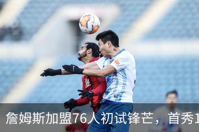 詹姆斯加盟76人初试锋芒，首秀18分钟展现领导力